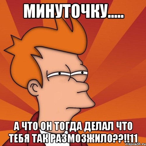 минуточку..... а что он тогда делал что тебя так размозжило??!!11, Мем Мне кажется или (Фрай Футурама)