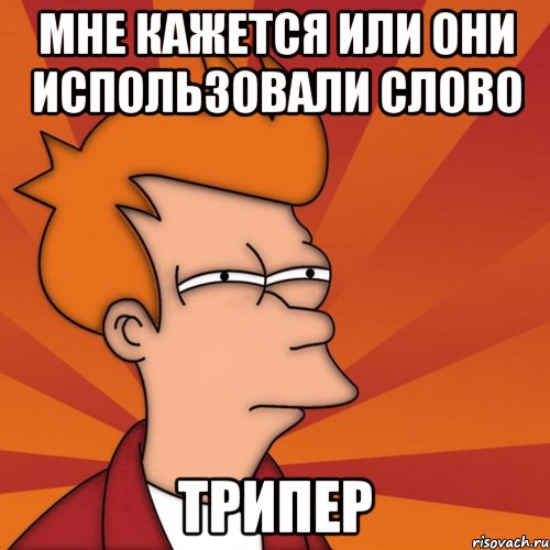 мне кажется или они использовали слово трипер, Мем Мне кажется или (Фрай Футурама)