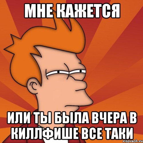 Мне кажется или ты была вчера в киллфише все таки