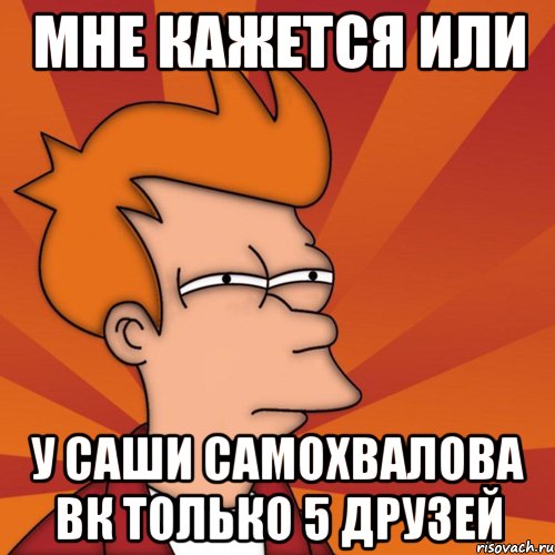 МНЕ КАЖЕТСЯ ИЛИ У САШИ САМОХВАЛОВА ВК ТОЛЬКО 5 ДРУЗЕЙ