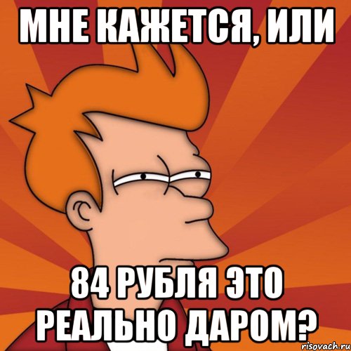 Мне кажется, или 84 рубля это реально даром?