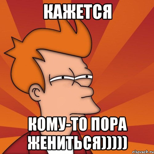 кажется кому-то пора жениться)))))