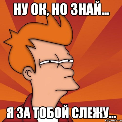 Ну ок, но знай... Я за тобой слежу...