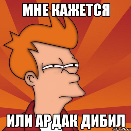 Мне кажется или Ардак дибил