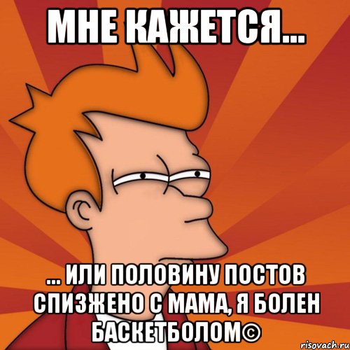 Мне кажется... ... Или половину постов спизжено с Мама, я болен баскетболом©