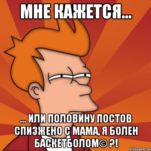 Мне кажется... ... Или половину постов спизжено с Мама, я болен баскетболом© ?!