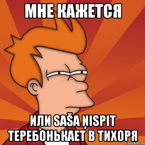 МНЕ КАЖЕТСЯ ИЛИ SAŠA ŅISPIT ТЕРЕБОНЬКАЕТ В ТИХОРЯ