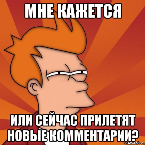 мне кажется или сейчас прилетят новые комментарии?
