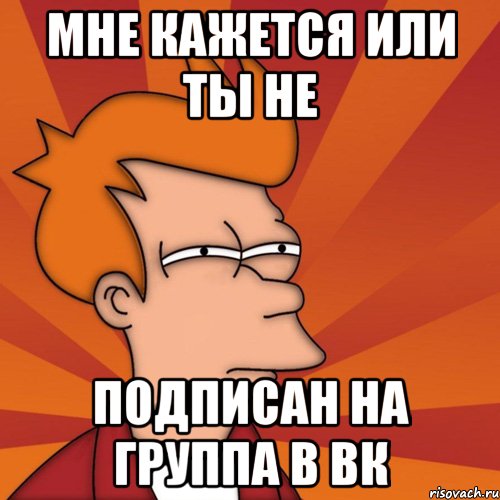 Мне кажется или ты не Подписан на группа в вк