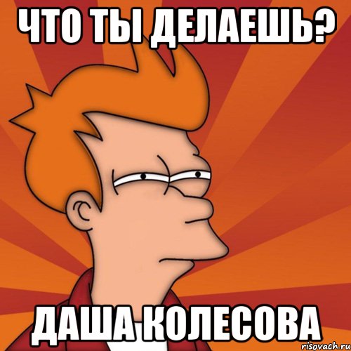 Что ты делаешь? Даша колесова