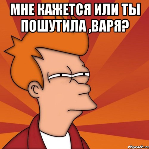 Мне кажется или ты пошутила ,Варя? 