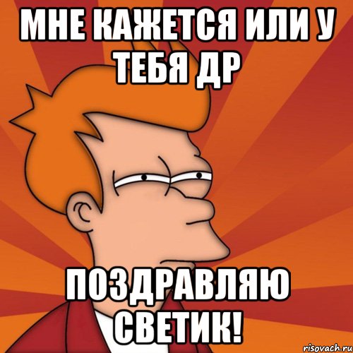 Мне кажется или у тебя ДР Поздравляю Светик!