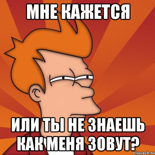 Мне кажется Или ты не знаешь как меня зовут?