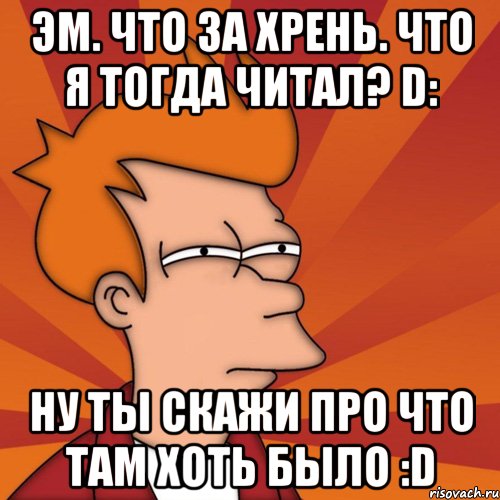 Эм. Что за хрень. Что я тогда читал? D: Ну ты скажи про что там хоть было :D