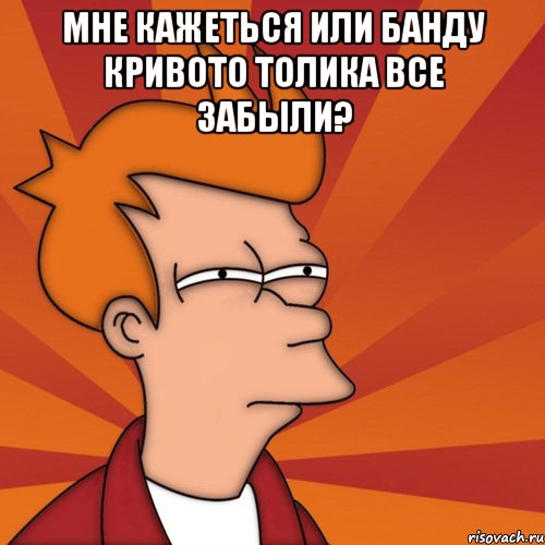 Мне кажеться или Банду кривото Толика все забыли? 
