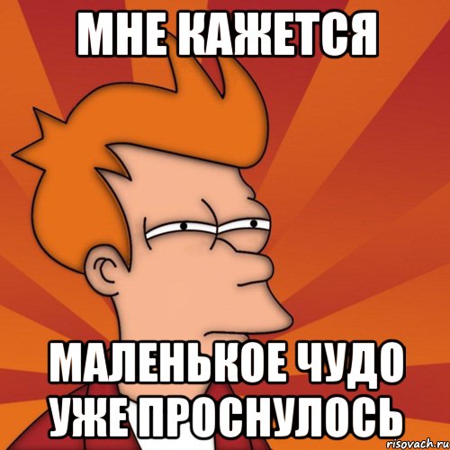 МНЕ КАЖЕТСЯ МАЛЕНЬКОЕ ЧУДО УЖЕ ПРОСНУЛОСЬ