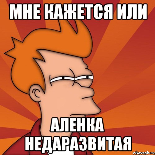 Мне кажется или аленка недаразвитая