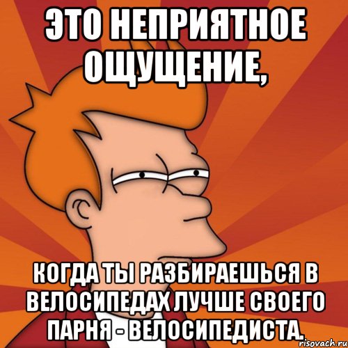 Это неприятное ощущение, когда ты разбираешься в велосипедах лучше своего парня - велосипедиста.