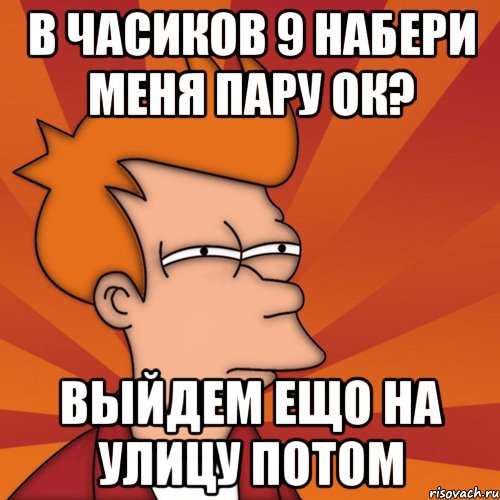 в часиков 9 набери меня пару ок? выйдем ещо на улицу потом