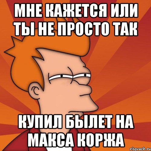 Мне кажется или ты не просто так купил былет на макса коржа