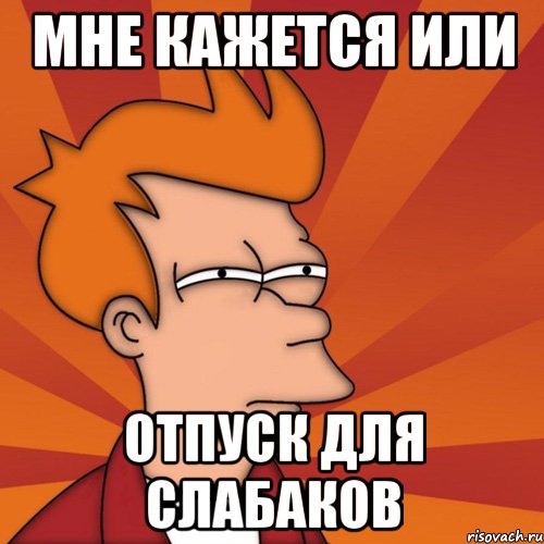 Мне кажется или отпуск для слабаков