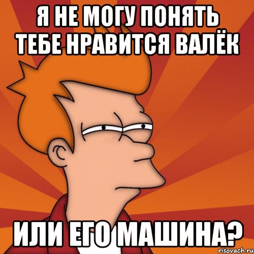 я не могу понять тебе нравится Валёк или его машина?