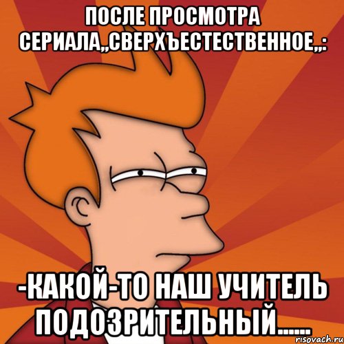 После просмотра сериала,,Сверхъестественное,,: -Какой-то наш учитель подозрительный......