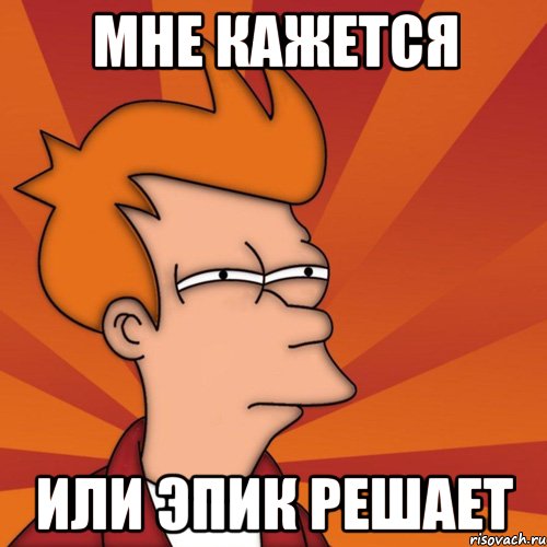 мне кажется или эпик решает