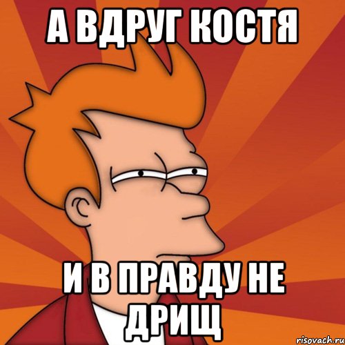 А вдруг Костя И в правду не дрищ