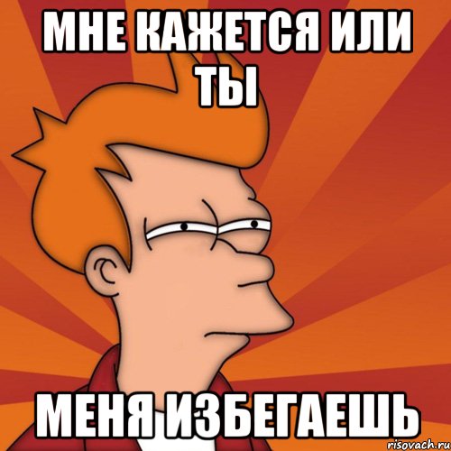 Мне кажется или ты Меня избегаешь