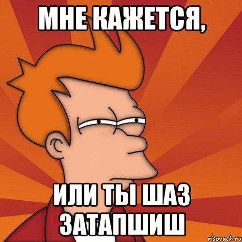 Мне кажется, или ты шаз затапшиш