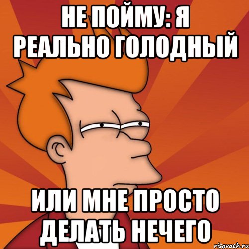 не пойму: я реально голодный или мне просто делать нечего