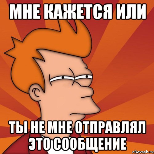 Мне кажется или Ты не мне отправлял это сообщение
