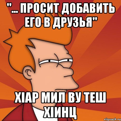 "... просит добавить его в друзья" ХIар мил ву теш хIинц