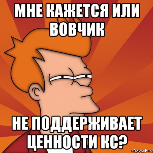Мне кажется или Вовчик не поддерживает ценности КС?
