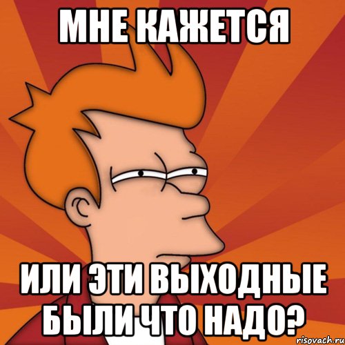 Мне кажется Или эти выходные были что надо?