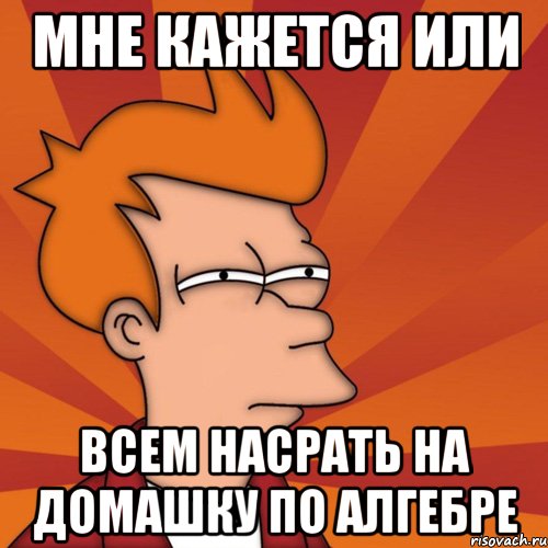 Мне кажется или всем насрать на домашку по алгебре