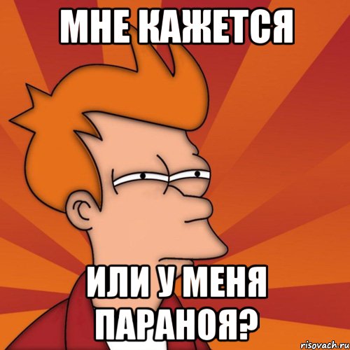 Мне кажется или у меня параноя?