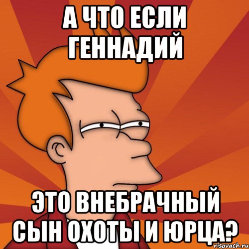 А что если Геннадий это внебрачный сын Охоты и Юрца?