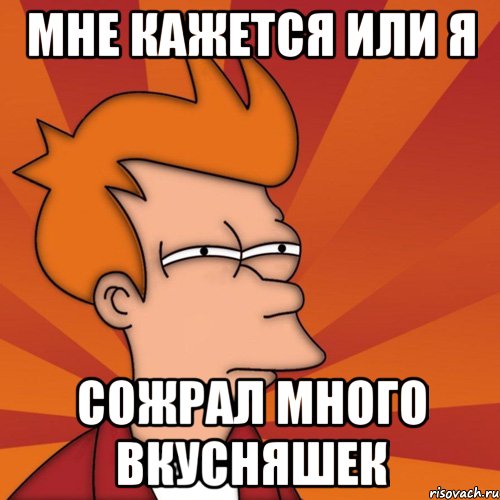 Мне кажется или я Сожрал много вкусняшек