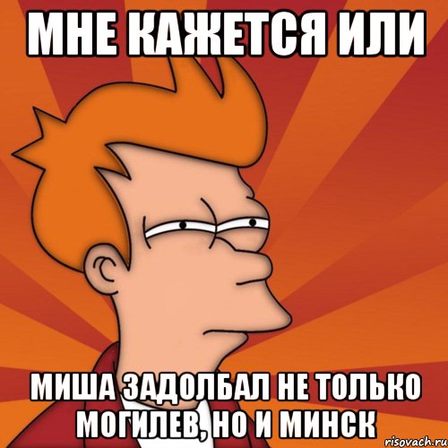 Мне кажется или Миша задолбал не только Могилев, но и Минск