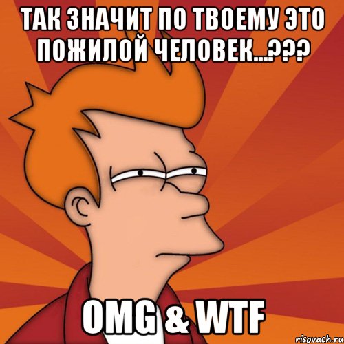 Так значит по твоему это Пожилой Человек...??? OMG & WTF
