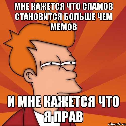МНЕ КАЖЕТСЯ ЧТО СПАМОВ СТАНОВИТСЯ БОЛЬШЕ ЧЕМ МЕМОВ И МНЕ КАЖЕТСЯ ЧТО Я ПРАВ