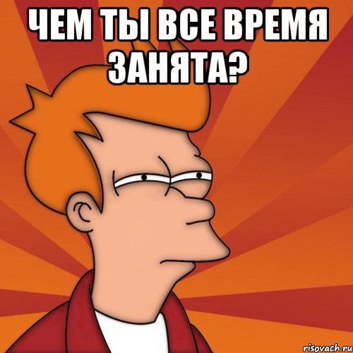 Чем ты все время занята? 