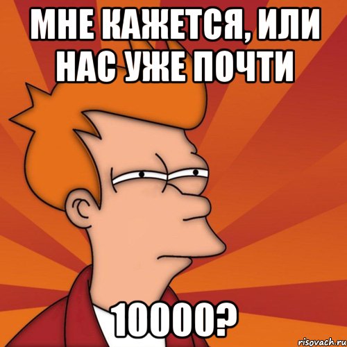 мне кажется, или нас уже почти 10000?