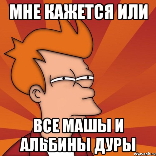 мне кажется или все машы и альбины дуры