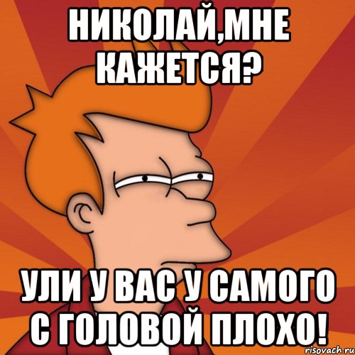 Николай,мне кажется? Ули у вас у самого с головой плохо!