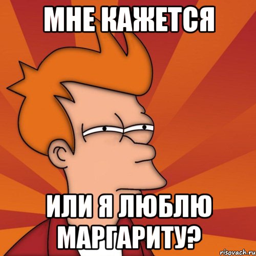 мне кажется или я люблю маргариту?