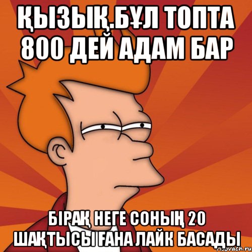Қызық.Бұл топта 800 дей адам бар бірақ неге соның 20 шақтысы ғана лайк басады