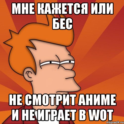 мне кажется или бес не смотрит аниме и не играет в WoT